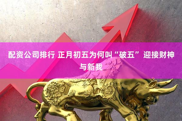 配资公司排行 正月初五为何叫“破五” 迎接财神与新我