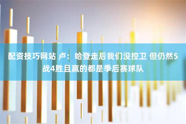 配资技巧网站 卢：哈登走后我们没控卫 但仍然5战4胜且赢的都是季后赛球队