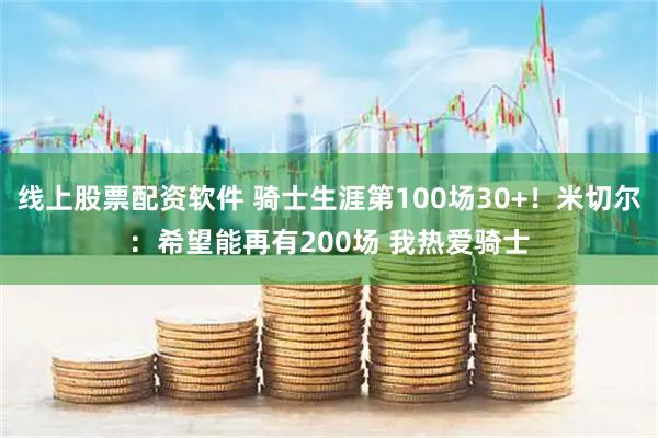 线上股票配资软件 骑士生涯第100场30+！米切尔：希望能再有200场 我热爱骑士