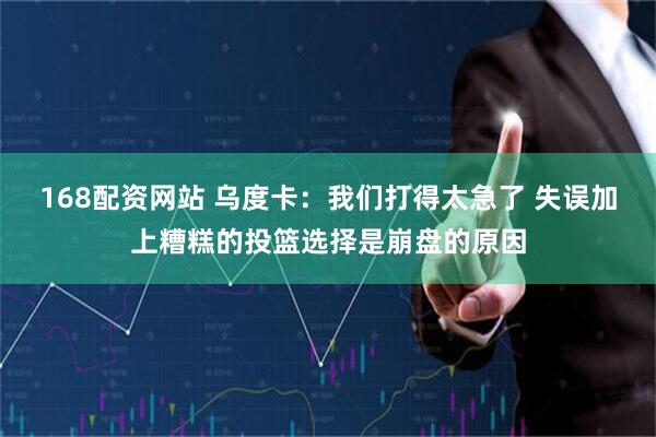168配资网站 乌度卡：我们打得太急了 失误加上糟糕的投篮选择是崩盘的原因