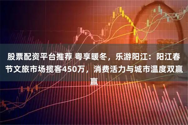 股票配资平台推荐 粤享暖冬，乐游阳江：阳江春节文旅市场揽客450万，消费活力与城市温度双赢