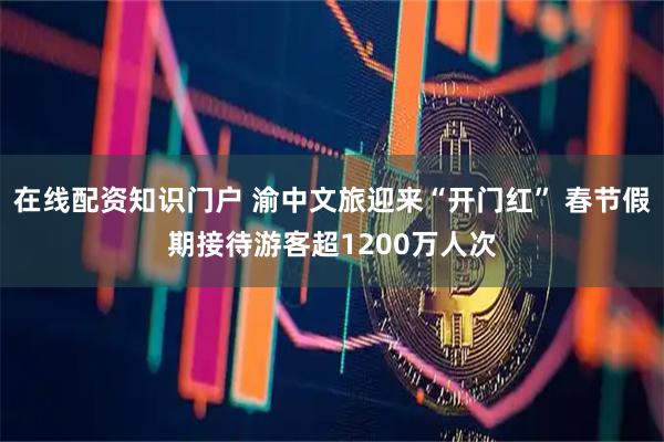 在线配资知识门户 渝中文旅迎来“开门红” 春节假期接待游客超1200万人次