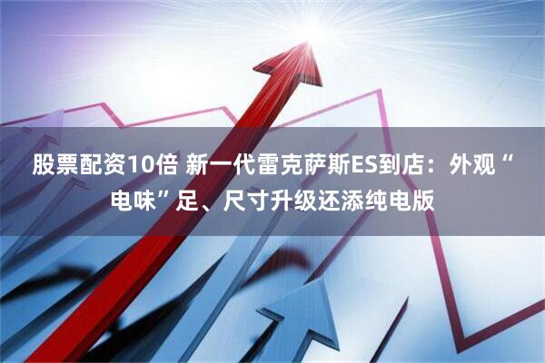 股票配资10倍 新一代雷克萨斯ES到店：外观“电味”足、尺寸升级还添纯电版