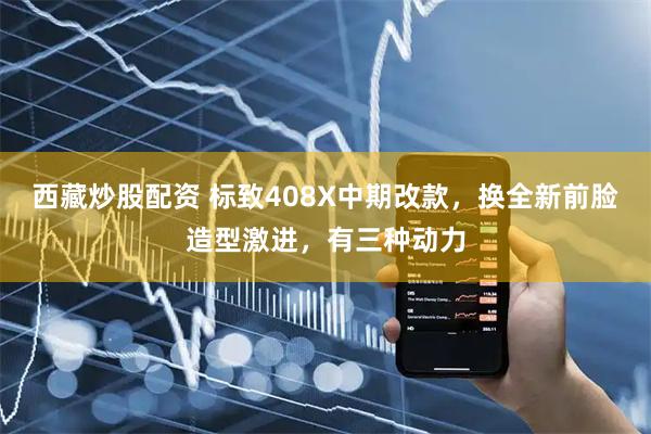 西藏炒股配资 标致408X中期改款，换全新前脸造型激进，有三种动力