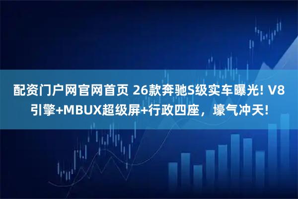 配资门户网官网首页 26款奔驰S级实车曝光! V8引擎+MBUX超级屏+行政四座，壕气冲天!