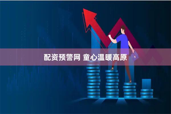 配资预警网 童心温暖高原