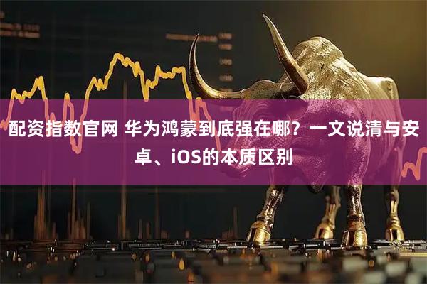 配资指数官网 华为鸿蒙到底强在哪？一文说清与安卓、iOS的本质区别