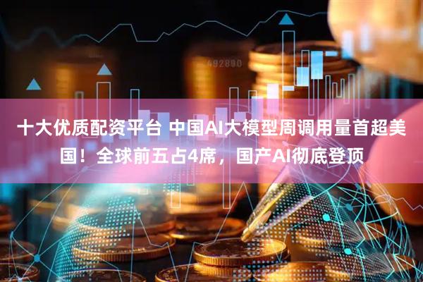 十大优质配资平台 中国AI大模型周调用量首超美国！全球前五占4席，国产AI彻底登顶