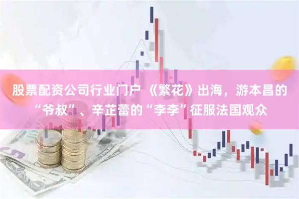 股票配资公司行业门户 《繁花》出海，游本昌的“爷叔”、辛芷蕾的“李李”征服法国观众