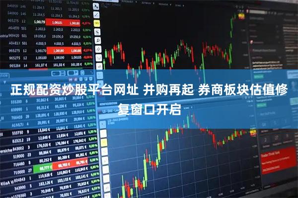 正规配资炒股平台网址 并购再起 券商板块估值修复窗口开启