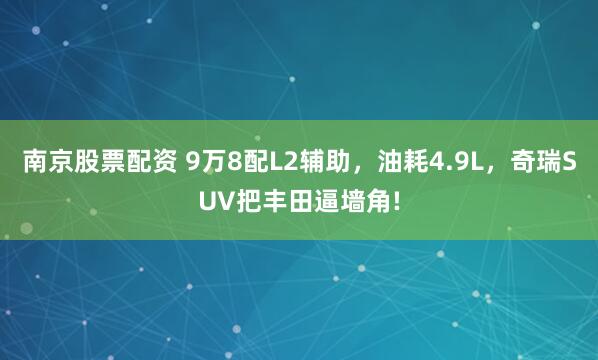 南京股票配资 9万8配L2辅助，油耗4.9L，奇瑞SUV把丰田逼墙角!