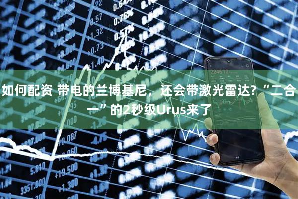 如何配资 带电的兰博基尼，还会带激光雷达? “二合一”的2秒级Urus来了