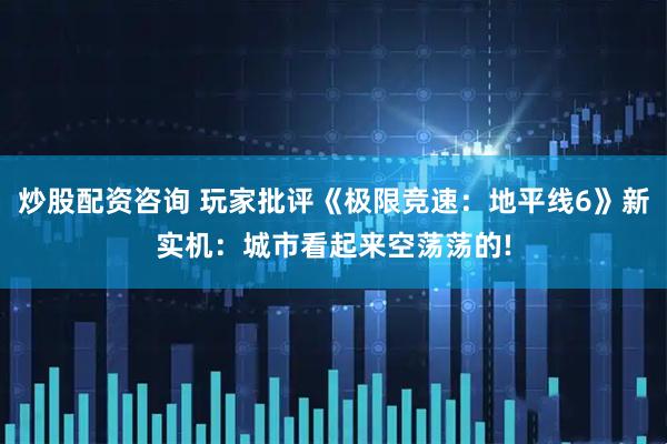 炒股配资咨询 玩家批评《极限竞速：地平线6》新实机：城市看起来空荡荡的!
