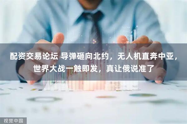 配资交易论坛 导弹砸向北约，无人机直奔中亚，世界大战一触即发，真让俄说准了