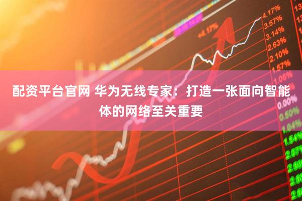 配资平台官网 华为无线专家：打造一张面向智能体的网络至关重要
