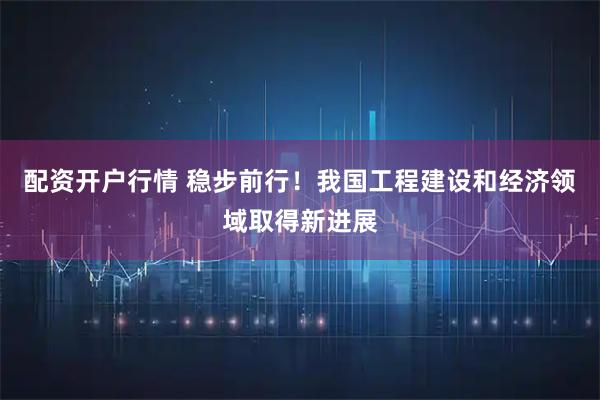配资开户行情 稳步前行！我国工程建设和经济领域取得新进展