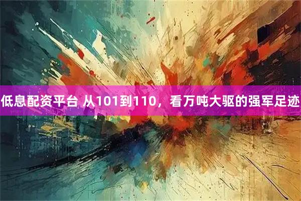 低息配资平台 从101到110，看万吨大驱的强军足迹