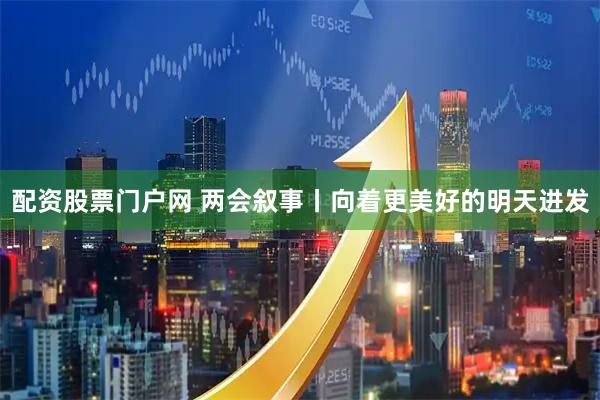 配资股票门户网 两会叙事丨向着更美好的明天进发