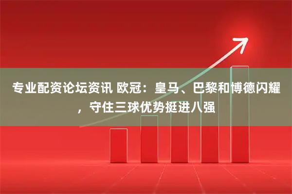 专业配资论坛资讯 欧冠：皇马、巴黎和博德闪耀，守住三球优势挺进八强