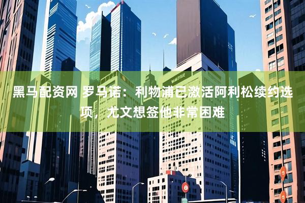 黑马配资网 罗马诺：利物浦已激活阿利松续约选项，尤文想签他非常困难