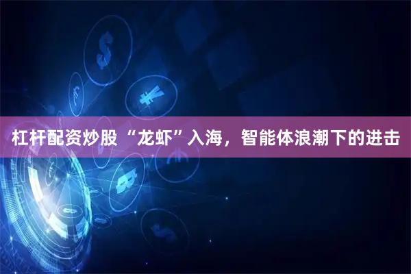 杠杆配资炒股 “龙虾”入海，智能体浪潮下的进击