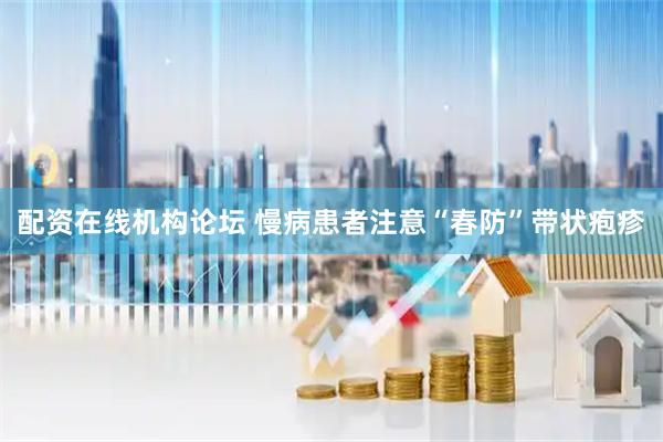配资在线机构论坛 慢病患者注意“春防”带状疱疹
