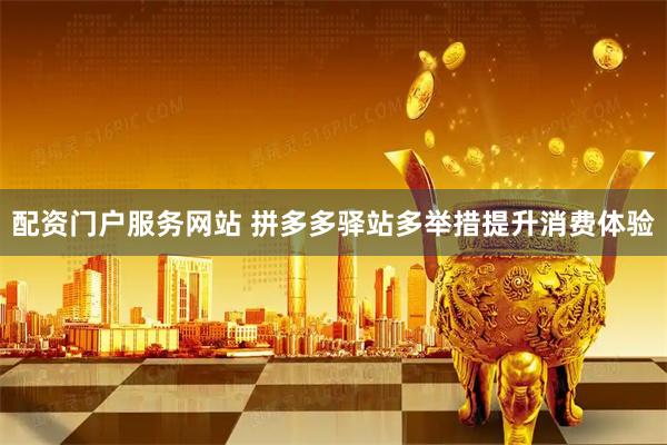 配资门户服务网站 拼多多驿站多举措提升消费体验