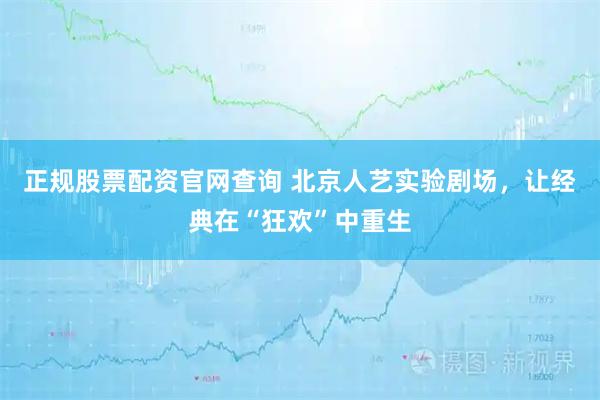 正规股票配资官网查询 北京人艺实验剧场，让经典在“狂欢”中重生