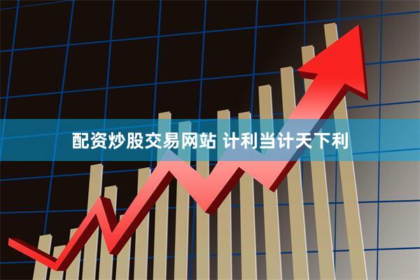 配资炒股交易网站 计利当计天下利