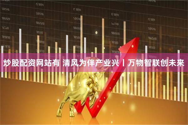 炒股配资网站有 清风为伴产业兴丨万物智联创未来