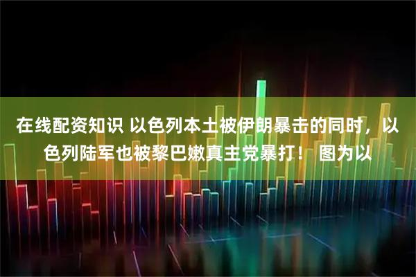 在线配资知识 以色列本土被伊朗暴击的同时，以色列陆军也被黎巴嫩真主党暴打！ 图为以