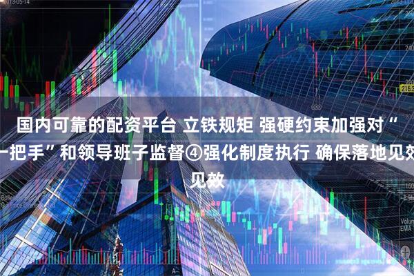 国内可靠的配资平台 立铁规矩 强硬约束加强对“一把手”和领导班子监督④强化制度执行 确保落地见效