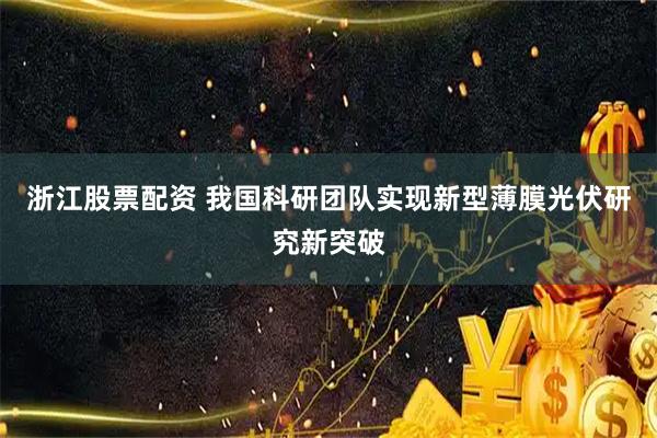 浙江股票配资 我国科研团队实现新型薄膜光伏研究新突破