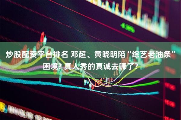 炒股配资平台排名 邓超、黄晓明陷“综艺老油条”困境? 真人秀的真诚去哪了?