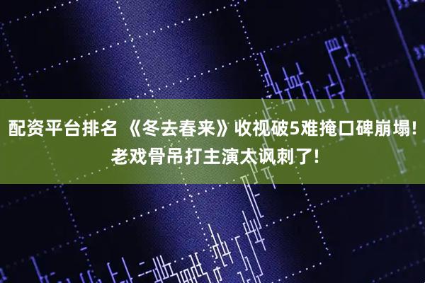 配资平台排名 《冬去春来》收视破5难掩口碑崩塌! 老戏骨吊打主演太讽刺了!