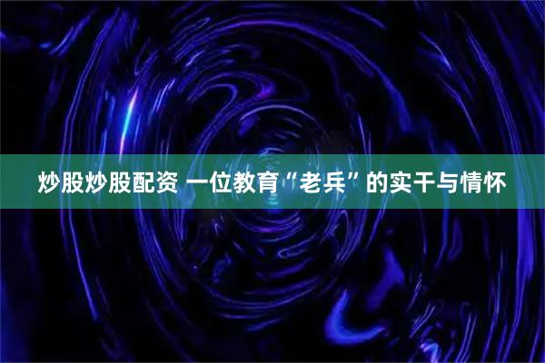 炒股炒股配资 一位教育“老兵”的实干与情怀