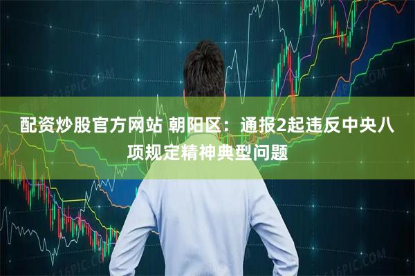 配资炒股官方网站 朝阳区：通报2起违反中央八项规定精神典型问题