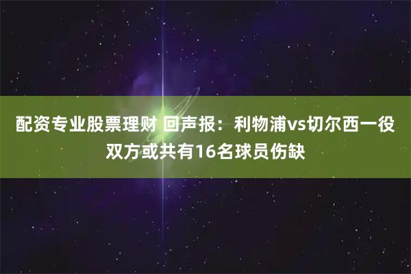 配资专业股票理财 回声报：利物浦vs切尔西一役双方或共有16名球员伤缺