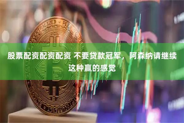 股票配资配资配资 不要贷款冠军，阿森纳请继续这种赢的感觉