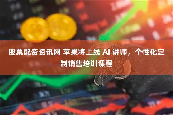 股票配资资讯网 苹果将上线 AI 讲师，个性化定制销售培训课程