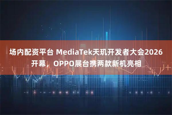 场内配资平台 MediaTek天玑开发者大会2026开幕，OPPO展台携两款新机亮相