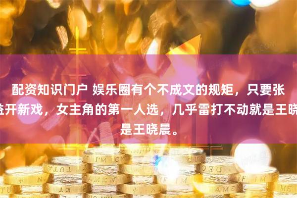 配资知识门户 娱乐圈有个不成文的规矩，只要张嘉益开新戏，女主角的第一人选，几乎雷打不动就是王晓晨。