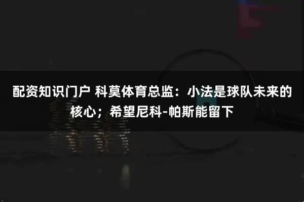 配资知识门户 科莫体育总监：小法是球队未来的核心；希望尼科-帕斯能留下