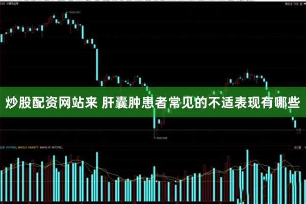 炒股配资网站来 肝囊肿患者常见的不适表现有哪些