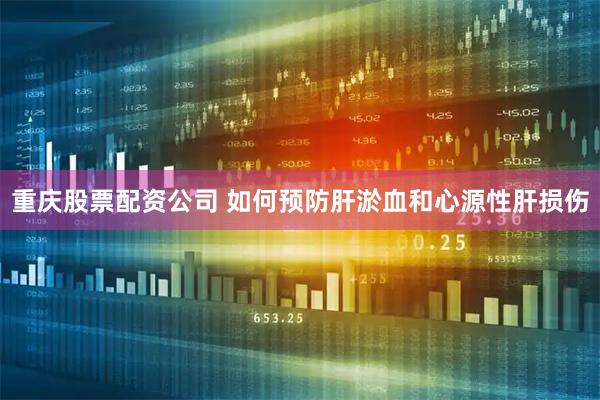 重庆股票配资公司 如何预防肝淤血和心源性肝损伤