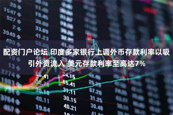 配资门户论坛 印度多家银行上调外币存款利率以吸引外资流入 美元存款利率至高达7%