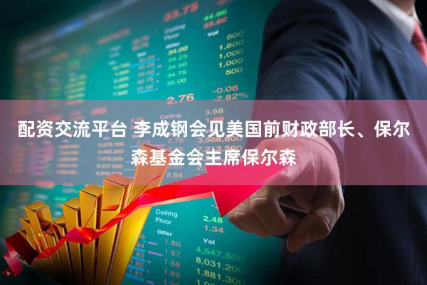配资交流平台 李成钢会见美国前财政部长、保尔森基金会主席保尔森