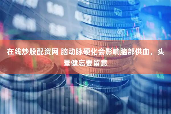 在线炒股配资网 脑动脉硬化会影响脑部供血，头晕健忘要留意