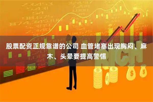 股票配资正规靠谱的公司 血管堵塞出现胸闷、麻木、头晕要提高警惕