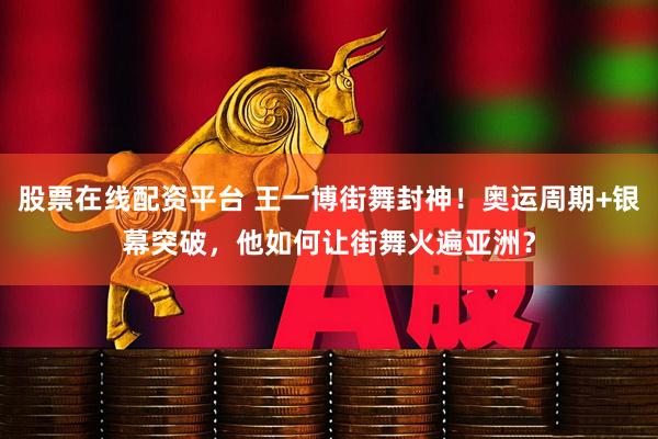 股票在线配资平台 王一博街舞封神！奥运周期+银幕突破，他如何让街舞火遍亚洲？